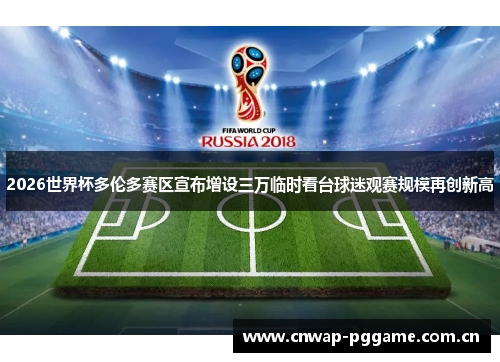 2026世界杯多伦多赛区宣布增设三万临时看台球迷观赛规模再创新高 2026世界杯多伦多赛区宣布增设三万临时看台球迷观赛规模再创新高