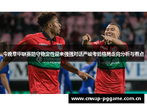 今晚意甲联赛防守稳定性迎来强强对话严峻考验格局走向分析与看点