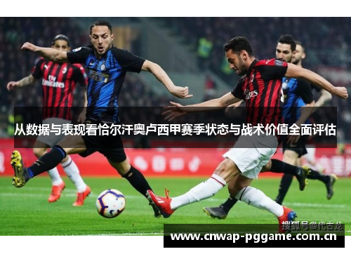 从数据与表现看恰尔汗奥卢西甲赛季状态与战术价值全面评估 从数据与表现看恰尔汗奥卢西甲赛季状态与战术价值全面评估
