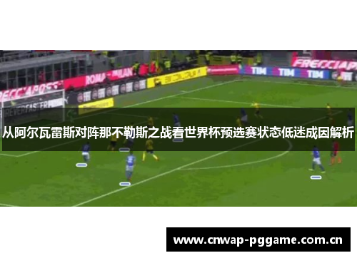 从阿尔瓦雷斯对阵那不勒斯之战看世界杯预选赛状态低迷成因解析 从阿尔瓦雷斯对阵那不勒斯之战看世界杯预选赛状态低迷成因解析