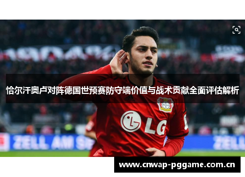 恰尔汗奥卢对阵德国世预赛防守端价值与战术贡献全面评估解析 恰尔汗奥卢对阵德国世预赛防守端价值与战术贡献全面评估解析
