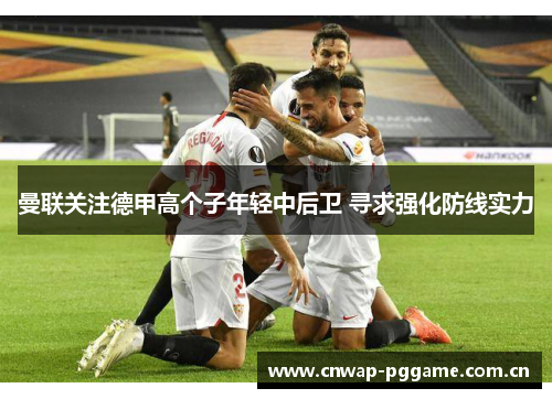 曼联关注德甲高个子年轻中后卫 寻求强化防线实力 曼联关注德甲高个子年轻中后卫 寻求强化防线实力