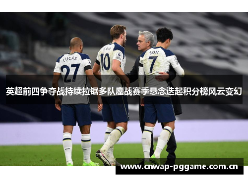 英超前四争夺战持续拉锯多队鏖战赛季悬念迭起积分榜风云变幻 英超前四争夺战持续拉锯多队鏖战赛季悬念迭起积分榜风云变幻